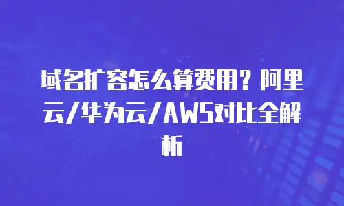 域名扩容怎么算费用？阿里云/华为云/AWS对比全解析
