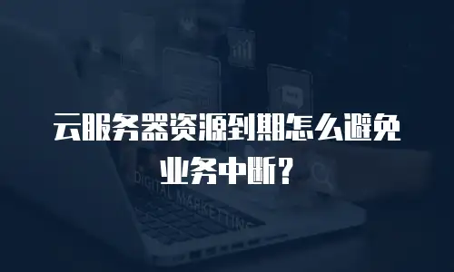 云服务器资源到期怎么避免业务中断？