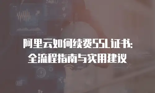 阿里云如何续费SSL证书：全流程指南与实用建议