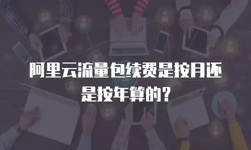 阿里云流量包续费是按月还是按年算的？