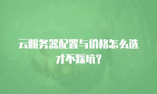 云服务器配置与价格怎么选才不踩坑？