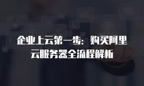 企业上云第一步：购买阿里云服务器全流程解析