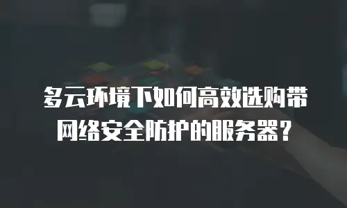 多云环境下如何高效选购带网络安全防护的服务器？