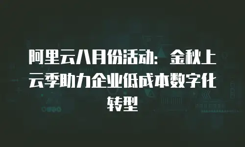 阿里云八月份活动：金秋上云季助力企业低成本数字化转型