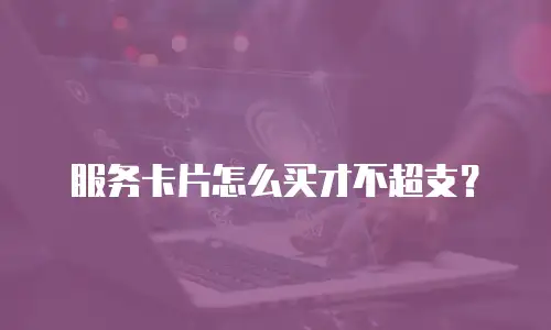 服务卡片怎么买才不超支？