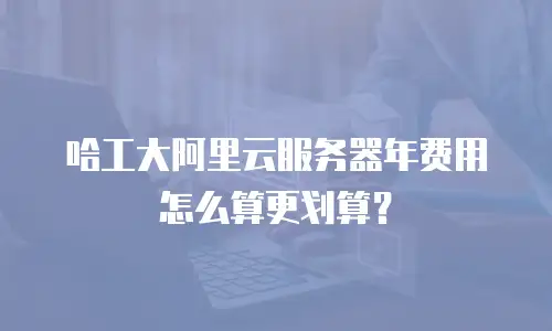 哈工大阿里云服务器年费用怎么算更划算？