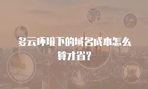 多云环境下的域名成本怎么算才省？