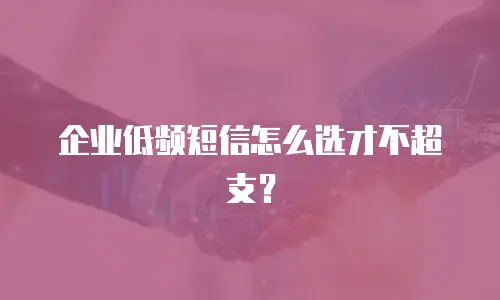 企业低频短信怎么选才不超支？