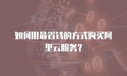 如何用最省钱的方式购买阿里云服务？