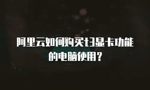 阿里云如何购买t3显卡功能的电脑使用？
