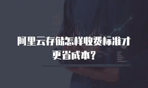 阿里云存储怎样收费标准才更省成本？
