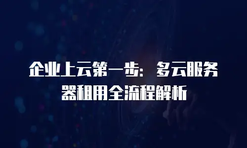 企业上云第一步：多云服务器租用全流程解析