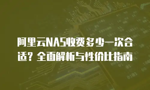 阿里云NAS收费多少一次合适？全面解析与性价比指南