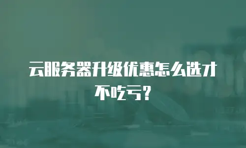 云服务器升级优惠怎么选才不吃亏？