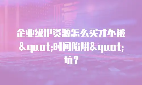 企业级IP资源怎么买才不被"时间陷阱"坑？