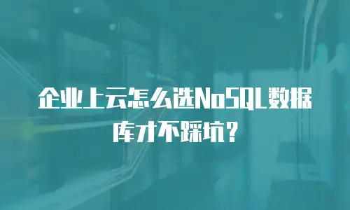 企业上云怎么选NoSQL数据库才不踩坑？
