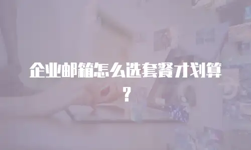 企业邮箱怎么选套餐才划算？