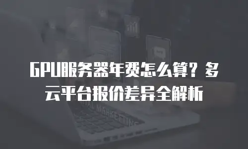 GPU服务器年费怎么算？多云平台报价差异全解析