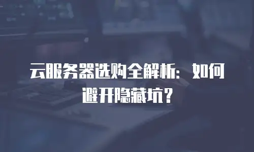 云服务器选购全解析：如何避开隐藏坑？