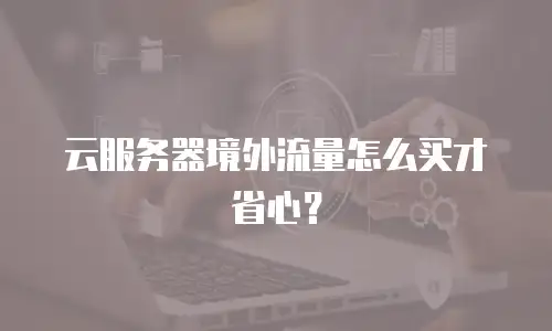 云服务器境外流量怎么买才省心？