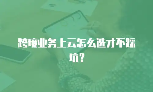 跨境业务上云怎么选才不踩坑？