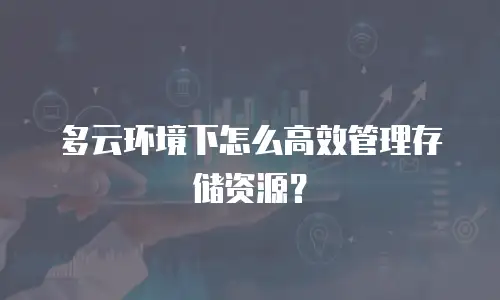 多云环境下怎么高效管理存储资源？