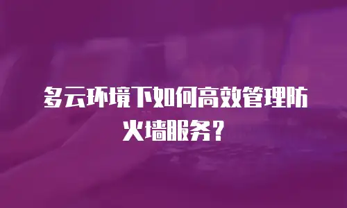 多云环境下如何高效管理防火墙服务？