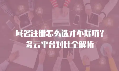 域名注册怎么选才不踩坑？多云平台对比全解析