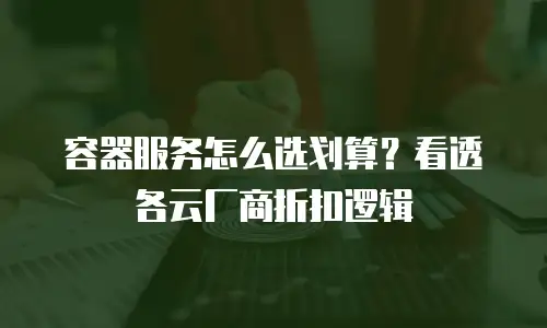 容器服务怎么选划算？看透各云厂商折扣逻辑