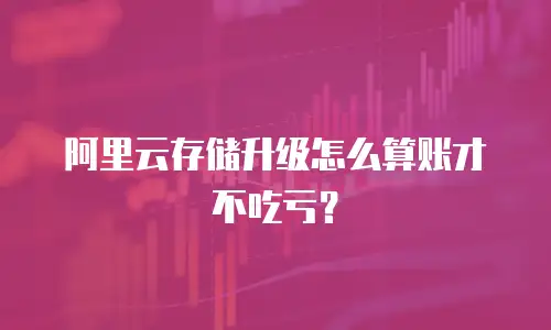阿里云存储升级怎么算账才不吃亏？