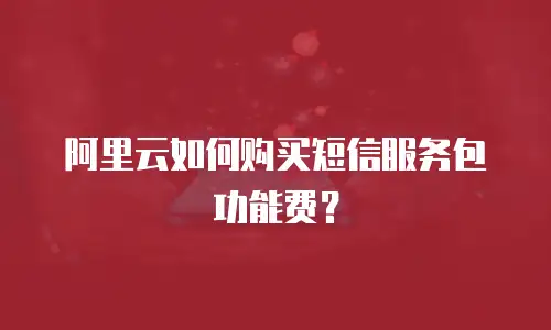 阿里云如何购买短信服务包功能费？