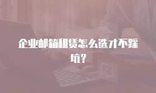 企业邮箱租赁怎么选才不踩坑？