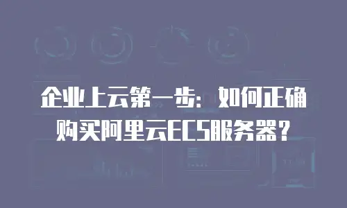 企业上云第一步：如何正确购买阿里云ECS服务器？