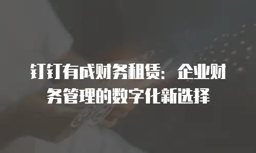 钉钉有成财务租赁：企业财务管理的数字化新选择