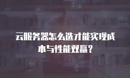 云服务器怎么选才能实现成本与性能双赢？