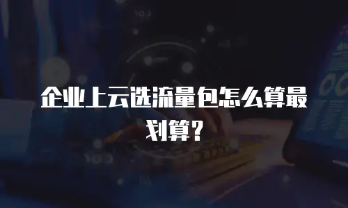企业上云选流量包怎么算最划算？