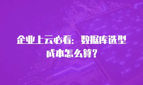 企业上云必看：数据库选型成本怎么算？