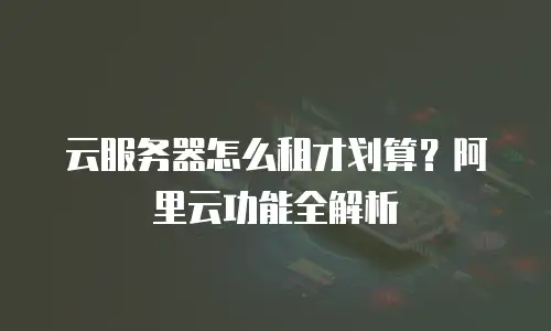 云服务器怎么租才划算？阿里云功能全解析