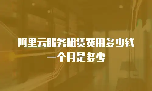 阿里云服务租赁费用多少钱一个月是多少