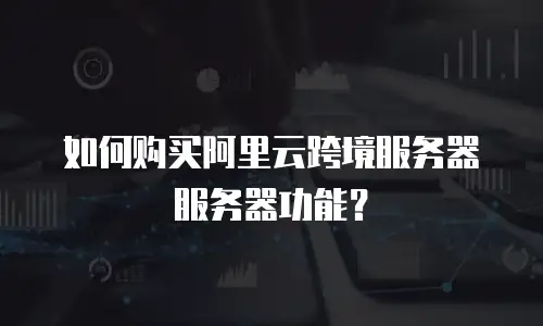 如何购买阿里云跨境服务器服务器功能？