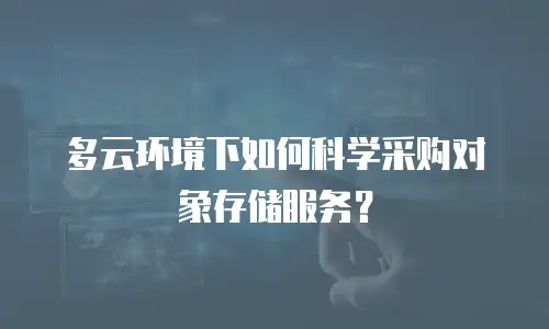 多云环境下如何科学采购对象存储服务？