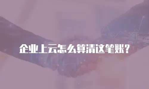 企业上云怎么算清这笔账？