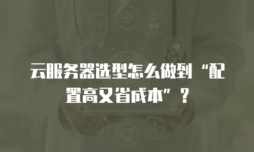 云服务器选型怎么做到“配置高又省成本”？