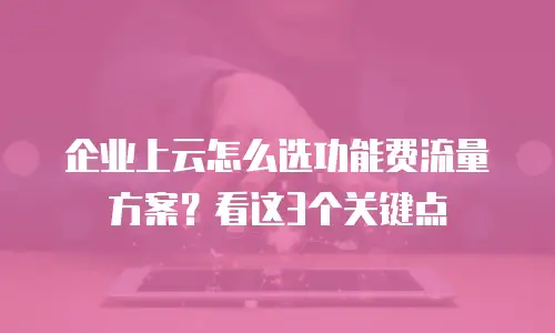 企业上云怎么选功能费流量方案？看这3个关键点