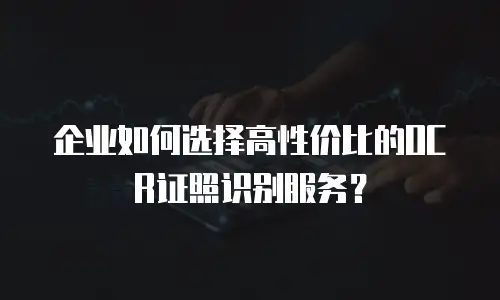 企业如何选择高性价比的OCR证照识别服务？