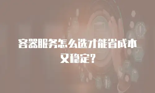 容器服务怎么选才能省成本又稳定？