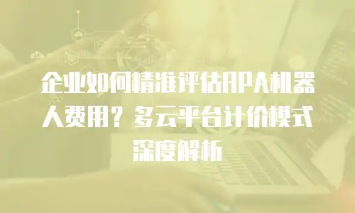 企业如何精准评估RPA机器人费用？多云平台计价模式深度解析
