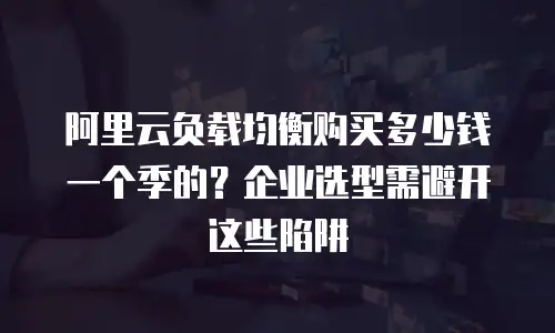阿里云负载均衡购买多少钱一个季的？企业选型需避开这些陷阱