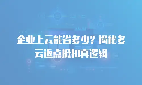 企业上云能省多少？揭秘多云返点抵扣真逻辑