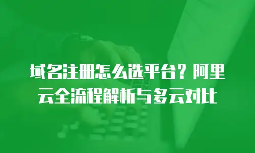 域名注册怎么选平台？阿里云全流程解析与多云对比